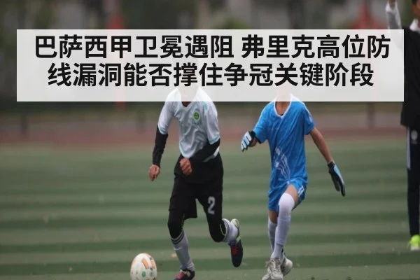 巴萨西甲卫冕遇阻 弗里克高位防线漏洞能否撑住争冠关键阶段