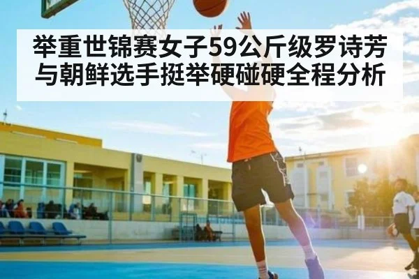 举重世锦赛女子59公斤级罗诗芳与朝鲜选手挺举硬碰硬全程分析