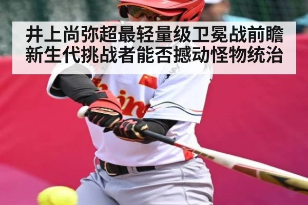 井上尚弥超最轻量级卫冕战前瞻 新生代挑战者能否撼动怪物统治