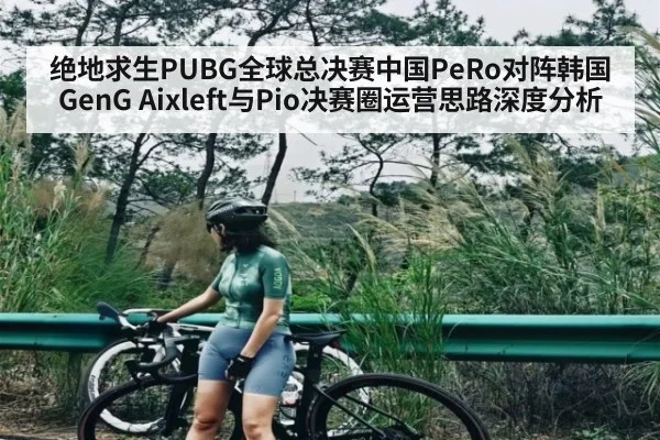 绝地求生PUBG全球总决赛中国PeRo对阵韩国GenG Aixleft与Pio决赛圈运营思路深度分析