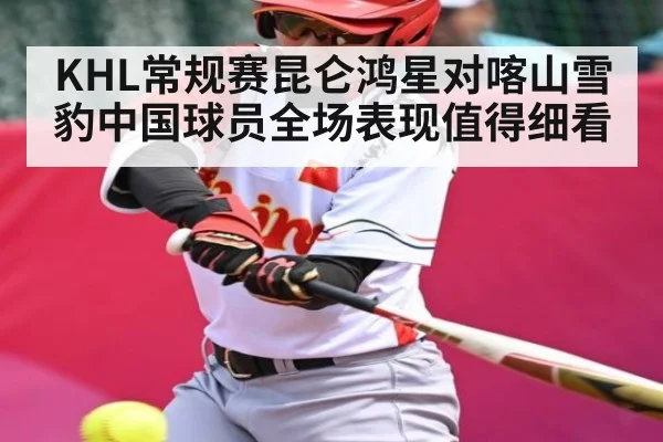 KHL常规赛昆仑鸿星对喀山雪豹中国球员全场表现值得细看